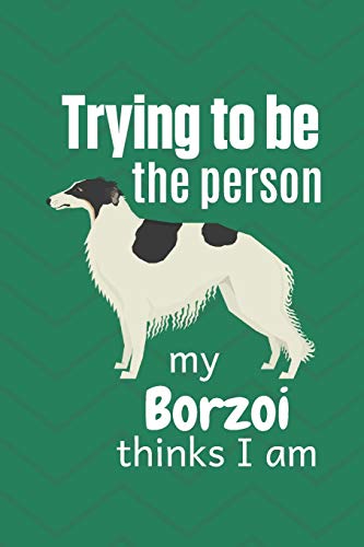 Trying To Be The Person My Borzoi Thinks I Am: For Borzoi Dog Fans