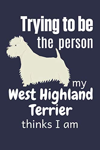Trying To Be The Person My West Highland Terrier Thinks I Am: For West Highland Terrier Dog Fans