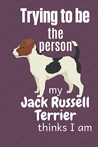 Trying To Be The Person My Jack Russell Terrier Thinks I Am: For Jack Russell Terrier Dog Fans