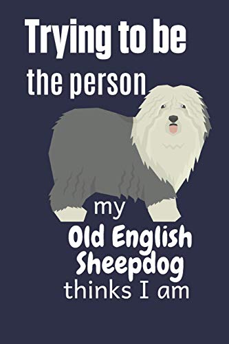 Trying To Be The Person My Old English Sheepdog Thinks I Am: For Old English Sheepdog Fans