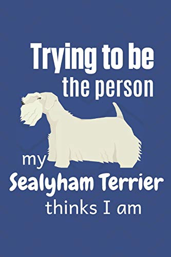 Trying To Be The Person My Sealyham Terrier Thinks I Am: For Sealyham Terrier Dog Fans