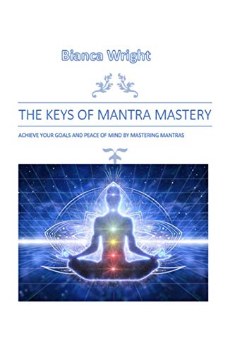 The Keys Of Mantra Mastery: Achieve Your Goals And Peace Of Mind By Mastering Mantras