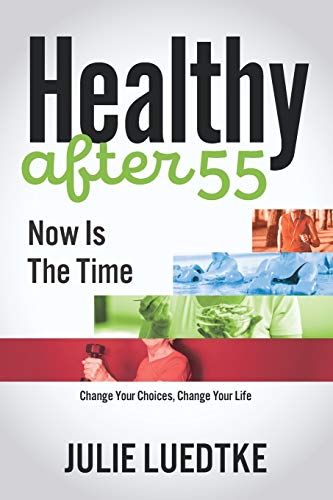 Healthy After 55 - Now Is The Time: Change Your Choices, Change Your Life