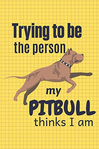 Trying To Be The Person My Pitbull Thinks I Am: For Pitbull Dog Breed Fans