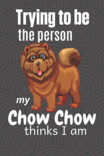 Trying To Be The Person My Chow Chow Thinks I Am: For Chow Chow Dog Breed Fans
