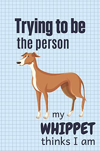 Trying To Be The Person My Whippet Thinks I Am: For Whippet Dog Breed Fans
