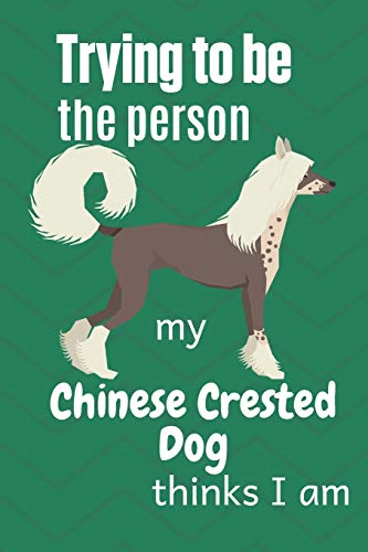 Trying To Be The Person My Chinese Crested Dog Thinks I Am: For Chinese Crested Dog Breed Fans