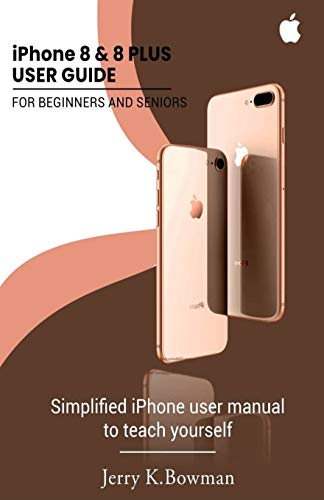 Iphone 8 & 8 Plus User Guide For Beginners And Seniors: Simplified Iphone User Manual To Teach Yourself