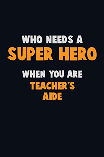 Who Need A Super Hero, When You Are Teacher's Aide: 6X9 Career Pride 120 Pages Writing Notebooks