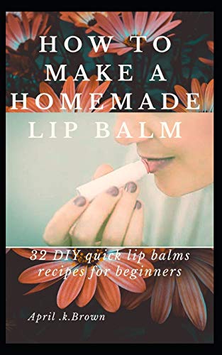 How To Make A Homemade Lip Balm: 32 Diy Quick Lip Balms Recipes For Beginners