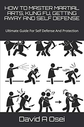HOW TO MASTER MARTIAL ARTS, KUNG FU, GETTING AWAY AND SELF DEFENSE: Ultimate Guide For Self Defense And Protection