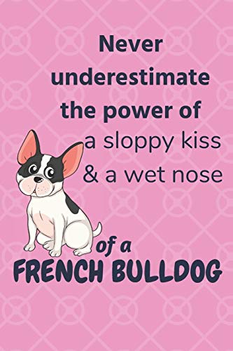 Never Underestimate The Power Of A Sloppy Kiss & A Wet Nose Of A French Bulldog: For French Bulldog Fans