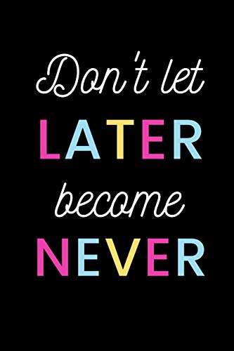 Don't Let Later Become Never