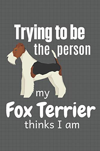 Trying To Be The Person My Fox Terrier Thinks I Am: For Fox Terrier Dog Fans