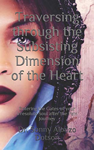Traversing through the Subsisting Dimension of the Heart: Entering the Gates of your Irresolute Soul after the Pain Journey (The Subsisting Heart Dimension)