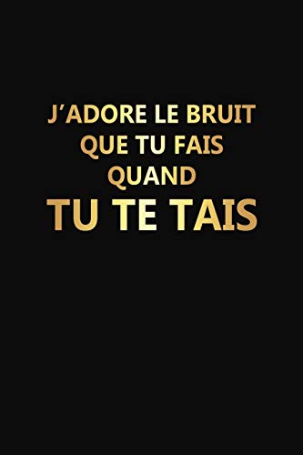 J'adore Le Bruit Que Tu Fais Quand Tu Te Tais: Cadeau Rigolo Pas Cher (French Edition)