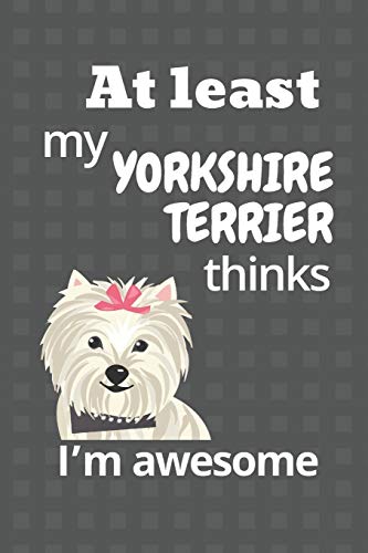 At Least My Yorkshire Terrier Thinks I?M Awesome: For Yorkshire Terrier Dog Fans