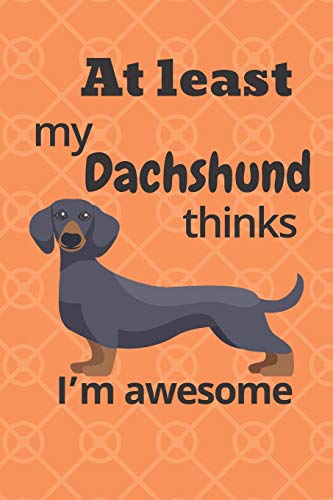 At Least My Dachshund Thinks I?M Awesome: For Dachshund Dog Fans