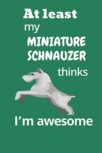 At Least My Miniature Schnauzer Thinks I?M Awesome: For Miniature Schnauzer Dog Fans