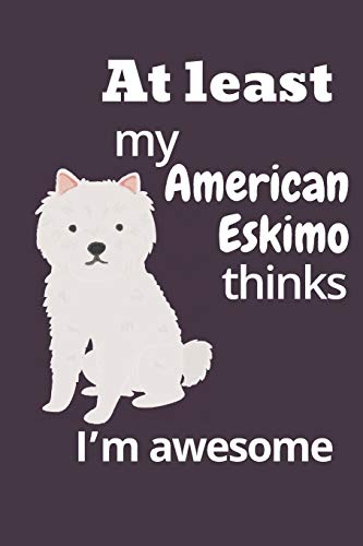 At Least My American Eskimo Thinks I?M Awesome: For American Eskimo Dog Fans