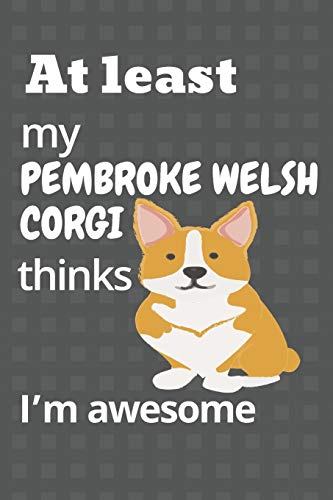 At Least My Pembroke Welsh Corgi Thinks I?M Awesome: For Pembroke Welsh Corgi Dog Fans
