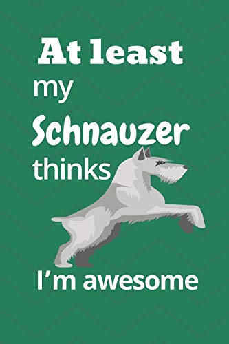 At Least My Schnauzer Thinks I?M Awesome: For Schnauzer Dog Fans