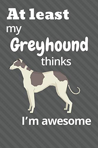 At Least My Greyhound Thinks I?M Awesome: For Greyhound Dog Fans
