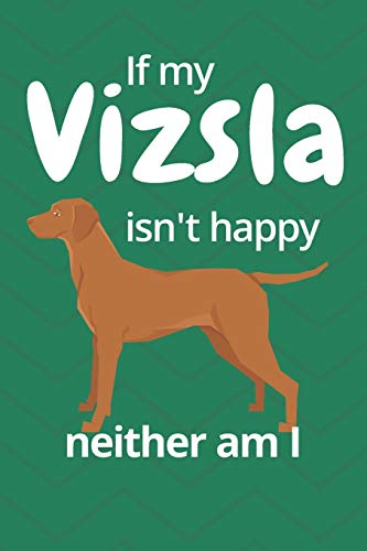 If My Vizsla Isn't Happy Neither Am I: For Vizsla Dog Fans