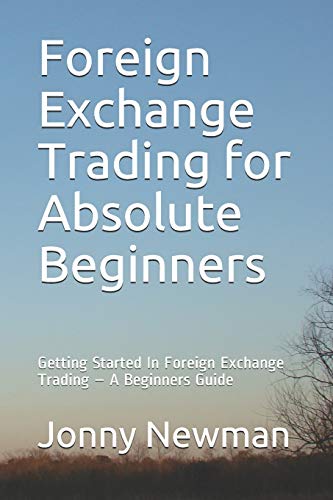 Foreign Exchange Trading for Absolute Beginners: Getting Started In Foreign Exchange Trading ?Çô A Beginners Guide