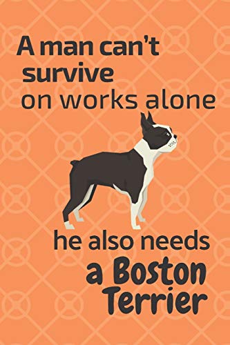 A Man Can?T Survive On Works Alone He Also Needs A Boston Terrier: For Boston Terrier Dog Fans