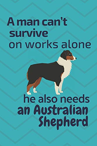 A Man Can?T Survive On Works Alone He Also Needs An Australian Shepherd: For Australian Shepherd Dog Fans