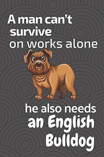 A Man Can?T Survive On Works Alone He Also Needs An English Bulldog: For English Bulldog Fans