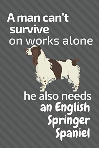 A Man Can?T Survive On Works Alone He Also Needs An English Springer Spaniel: For English Springer Spaniel Dog Fans