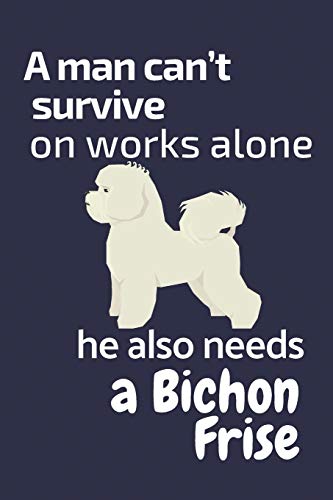 A Man Can?T Survive On Works Alone He Also Needs A Bichon Frise: For Bichon Frise Dog Fans