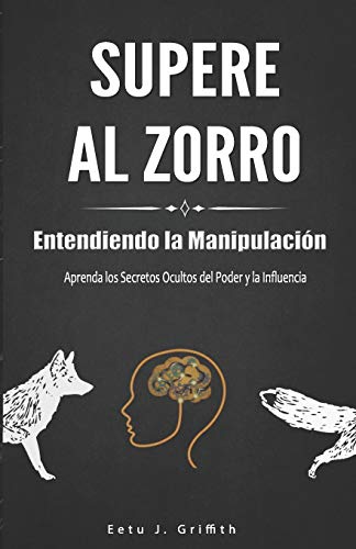 Supere al Zorro: Entendiendo la Manipulaci??n Aprenda los: Secretos Ocultos del Poder y la Influencia: (Spanish Edition)