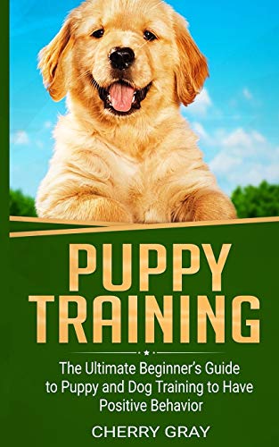 Puppy Training: The Ultimate Beginner’S Guide To Puppy And Dog Training To Have Positive Behavior