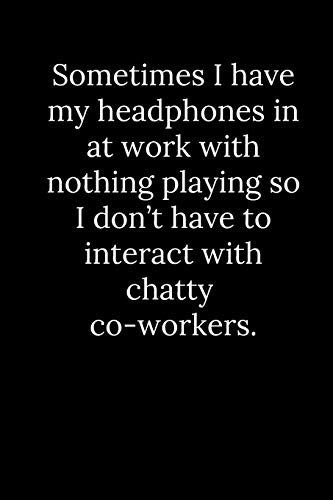 Sometimes I Have My Headphones In At Work With Nothing Playing So I Don?T Have To Interact With Chatty Co-Workers.