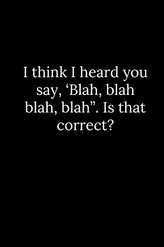 I think I heard you say, ???Blah, blah blah, blah???. Is that correct?