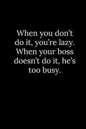 When you don???t do it, you???re lazy. When your boss doesn???t do it, he???s too busy.