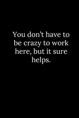 You Don?T Have To Be Crazy To Work Here, But It Sure Helps.