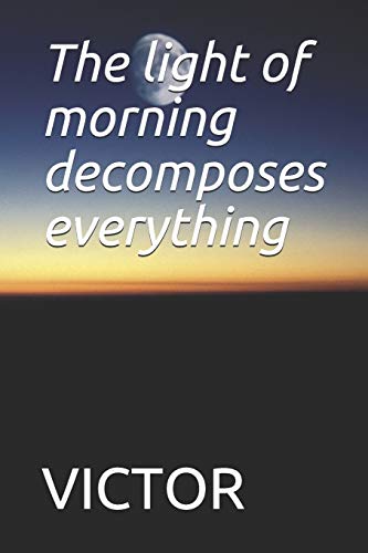 The Light Of Morning Decomposes Everything: The Light Of Morning Decomposes Everything