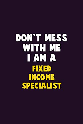 Don't Mess With Me, I Am A Fixed Income Specialist: 6X9 Career Pride 120 Pages Writing Notebooks