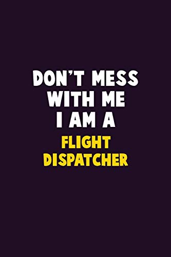 Don't Mess With Me, I Am A Flight Dispatcher: 6X9 Career Pride 120 pages Writing Notebooks