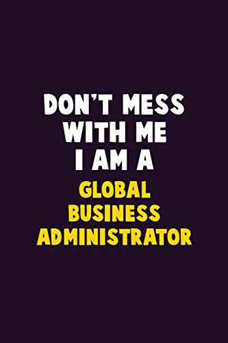 Don't Mess With Me, I Am A Global Business Administrator: 6X9 Career Pride 120 Pages Writing Notebooks