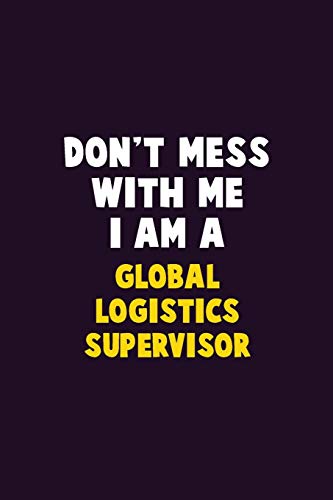 Don't Mess With Me, I Am A Global Logistics Supervisor: 6X9 Career Pride 120 Pages Writing Notebooks