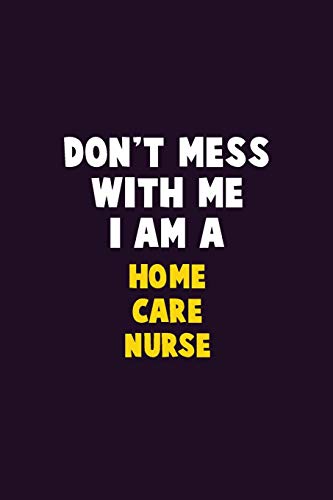 Don't Mess With Me, I Am A Home Care Nurse: 6X9 Career Pride 120 Pages Writing Notebooks