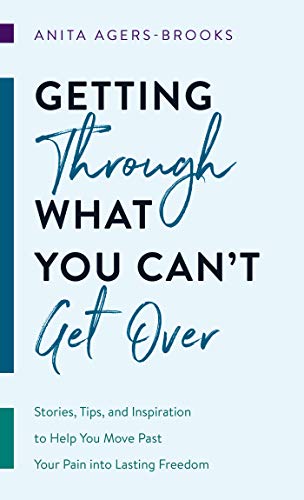 Getting Through What You Can't Get Over : Stories, Tips, and Inspiration to Help You Move Past Your Pain Into Lasting Freedom - 9781683229506