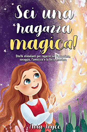 Sei Una Ragazza Magica!: Storie Stimolanti Per Ragazze Sul L'Autostima, Coraggio, L'Amicizia E La Forza Interiore (Italian Edition)