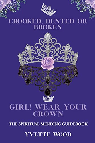 Crooked, Dented, Or Broken Girl! Wear Your Crown : The Spiritual Mending Guidebook