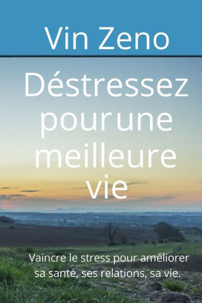 Destressez pour une meilleure vie: Vaincre le stress pour ameliorer sa sante, ses relations, sa vie. (French Edition)